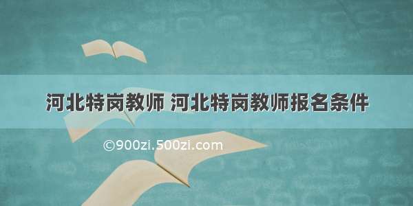 河北特岗教师 河北特岗教师报名条件