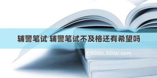 辅警笔试 辅警笔试不及格还有希望吗