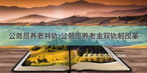 公务员养老并轨 公务员养老金双轨制改革