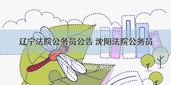 辽宁法院公务员公告 沈阳法院公务员