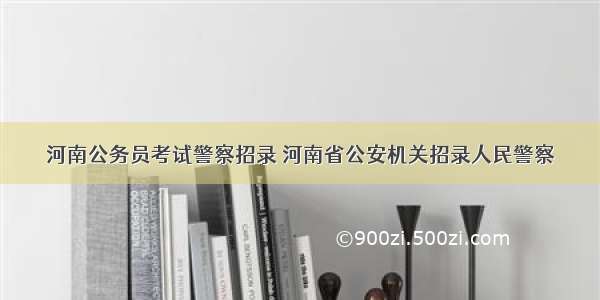 河南公务员考试警察招录 河南省公安机关招录人民警察