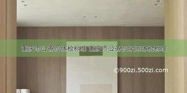 重庆市公务员体检标准 重庆市公务员录用体检标准