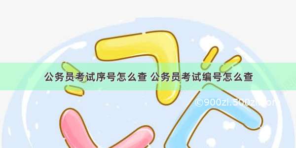 公务员考试序号怎么查 公务员考试编号怎么查