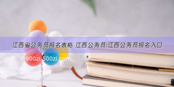 江西省公务员报名表格 江西公务员:江西公务员报名入口