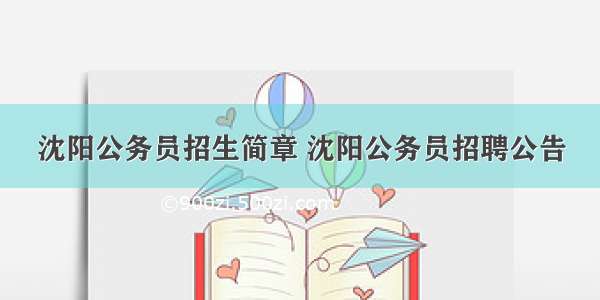 沈阳公务员招生简章 沈阳公务员招聘公告