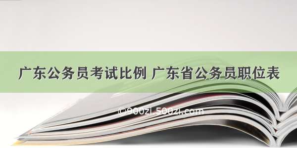 广东公务员考试比例 广东省公务员职位表