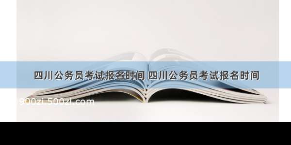 四川公务员考试报名时间 四川公务员考试报名时间