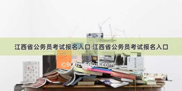 江西省公务员考试报名入口 江西省公务员考试报名入口