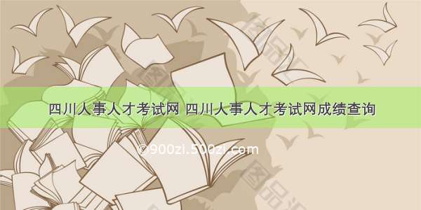 四川人事人才考试网 四川人事人才考试网成绩查询