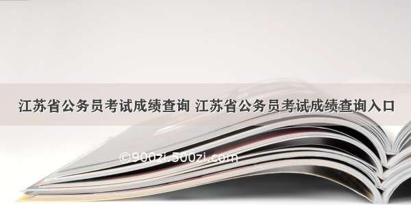 江苏省公务员考试成绩查询 江苏省公务员考试成绩查询入口