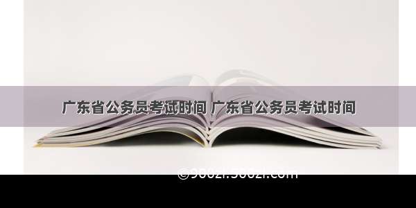 广东省公务员考试时间 广东省公务员考试时间