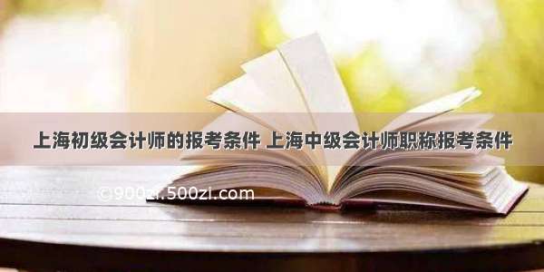 上海初级会计师的报考条件 上海中级会计师职称报考条件