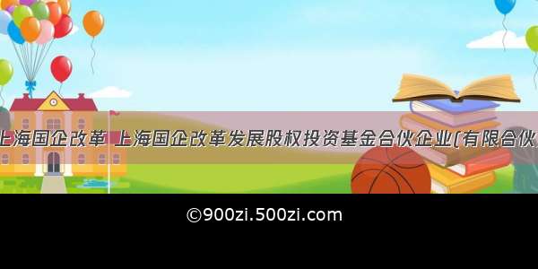 上海国企改革 上海国企改革发展股权投资基金合伙企业(有限合伙)