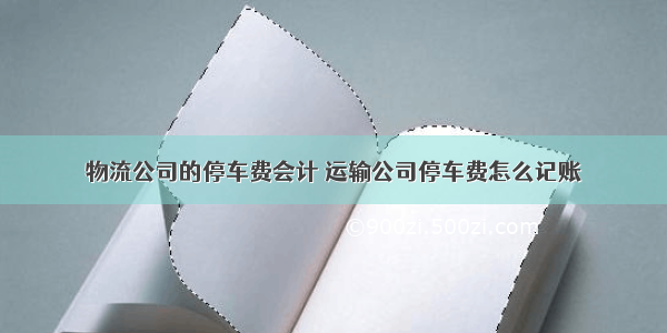 物流公司的停车费会计 运输公司停车费怎么记账