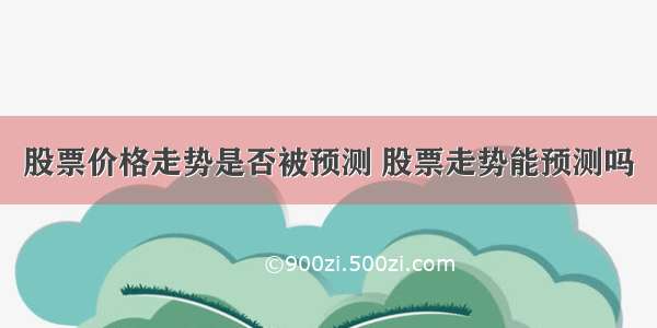 股票价格走势是否被预测 股票走势能预测吗