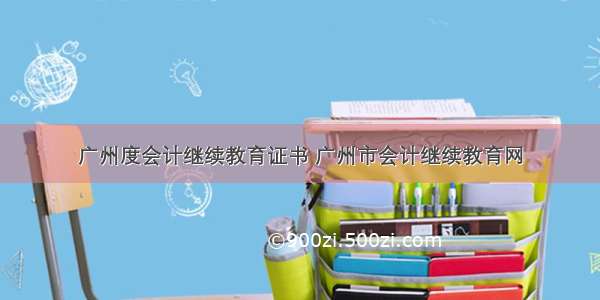 广州度会计继续教育证书 广州市会计继续教育网