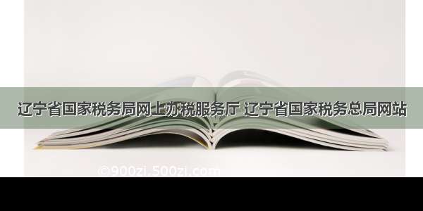 辽宁省国家税务局网上办税服务厅 辽宁省国家税务总局网站