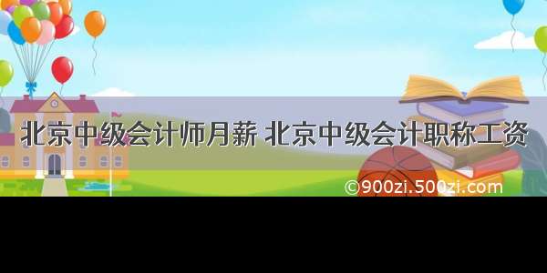 北京中级会计师月薪 北京中级会计职称工资