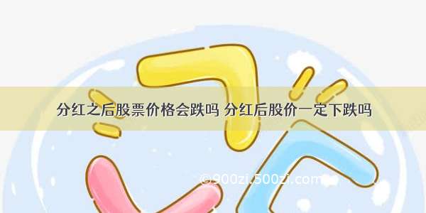 分红之后股票价格会跌吗 分红后股价一定下跌吗