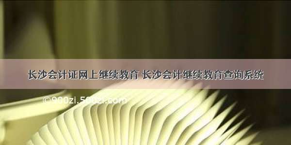 长沙会计证网上继续教育 长沙会计继续教育查询系统