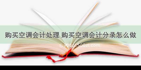 购买空调会计处理 购买空调会计分录怎么做