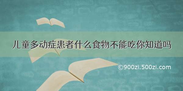 儿童多动症患者什么食物不能吃你知道吗