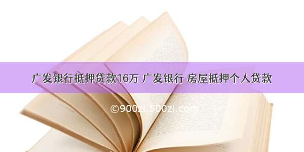 广发银行抵押贷款16万 广发银行 房屋抵押个人贷款