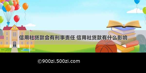 信用社贷款会有刑事责任 信用社贷款有什么影响