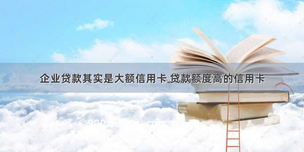 企业贷款其实是大额信用卡 贷款额度高的信用卡