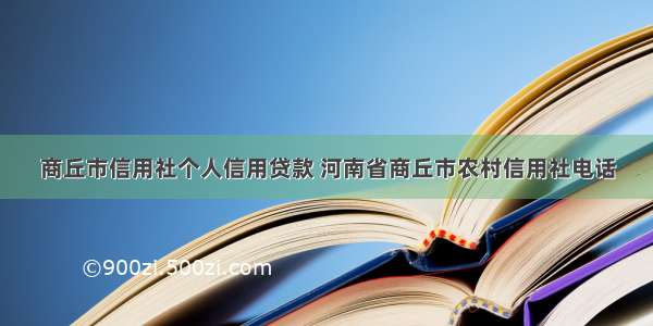 商丘市信用社个人信用贷款 河南省商丘市农村信用社电话