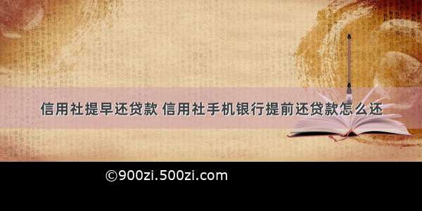 信用社提早还贷款 信用社手机银行提前还贷款怎么还