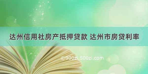 达州信用社房产抵押贷款 达州市房贷利率