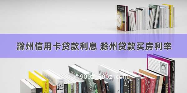 滁州信用卡贷款利息 滁州贷款买房利率