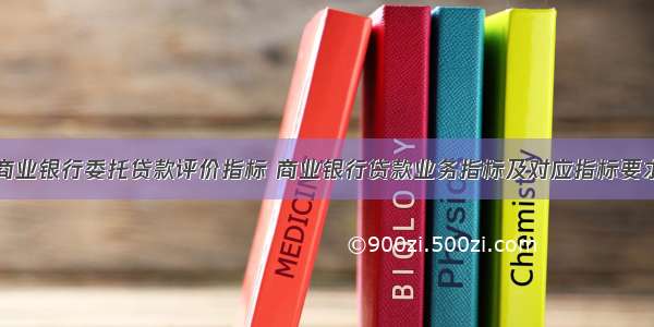 商业银行委托贷款评价指标 商业银行贷款业务指标及对应指标要求