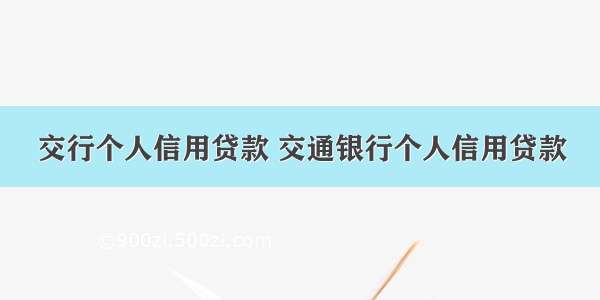 交行个人信用贷款 交通银行个人信用贷款