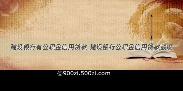 建设银行有公积金信用贷款 建设银行公积金信用贷款额度