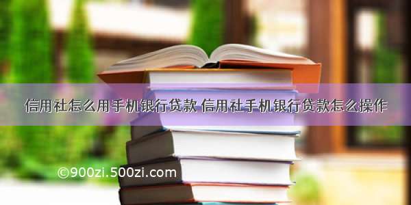 信用社怎么用手机银行贷款 信用社手机银行贷款怎么操作