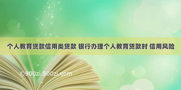 个人教育贷款信用类贷款 银行办理个人教育贷款时 信用风险