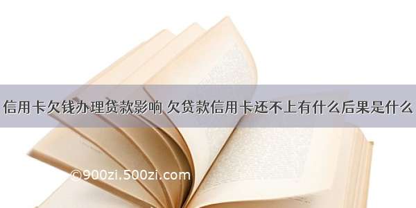 信用卡欠钱办理贷款影响 欠贷款信用卡还不上有什么后果是什么