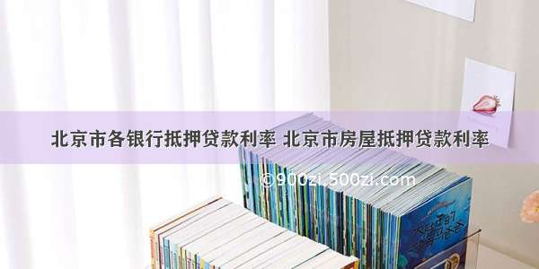 北京市各银行抵押贷款利率 北京市房屋抵押贷款利率