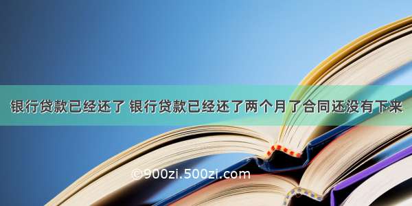 银行贷款已经还了 银行贷款已经还了两个月了合同还没有下来