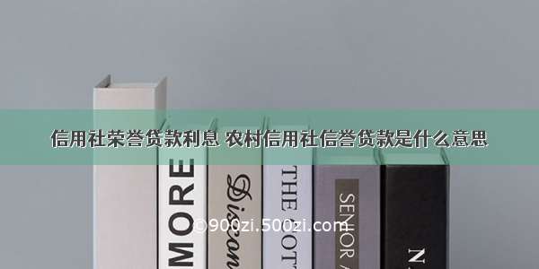 信用社荣誉贷款利息 农村信用社信誉贷款是什么意思