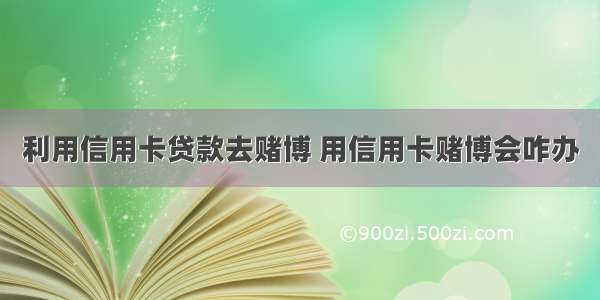 利用信用卡贷款去赌博 用信用卡赌博会咋办