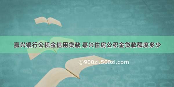 嘉兴银行公积金信用贷款 嘉兴住房公积金贷款额度多少