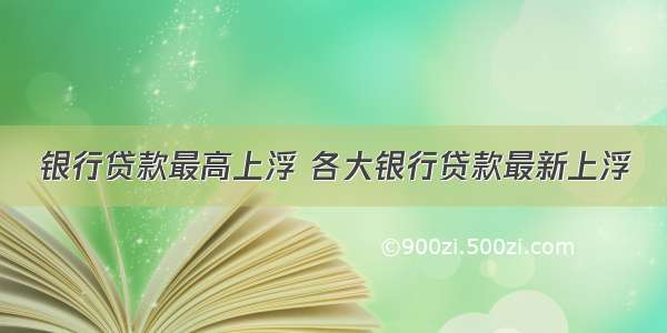 银行贷款最高上浮 各大银行贷款最新上浮