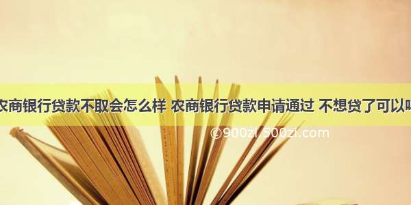 农商银行贷款不取会怎么样 农商银行贷款申请通过 不想贷了可以吗