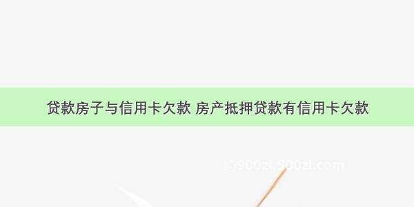 贷款房子与信用卡欠款 房产抵押贷款有信用卡欠款