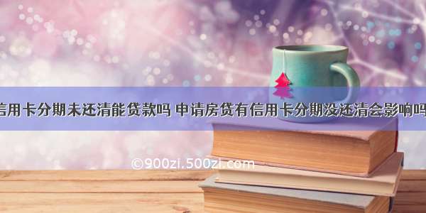 信用卡分期未还清能贷款吗 申请房贷有信用卡分期没还清会影响吗?