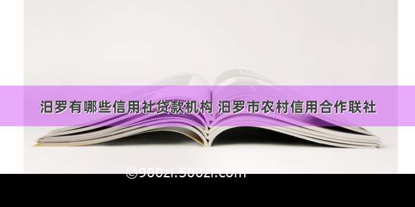 汨罗有哪些信用社贷款机构 汨罗市农村信用合作联社