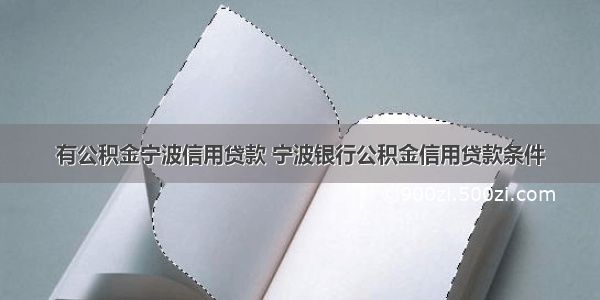 有公积金宁波信用贷款 宁波银行公积金信用贷款条件